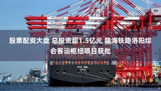 股票配资大盘 总投资超1.5亿元 陇海铁路洛阳综合客运枢纽项目获批