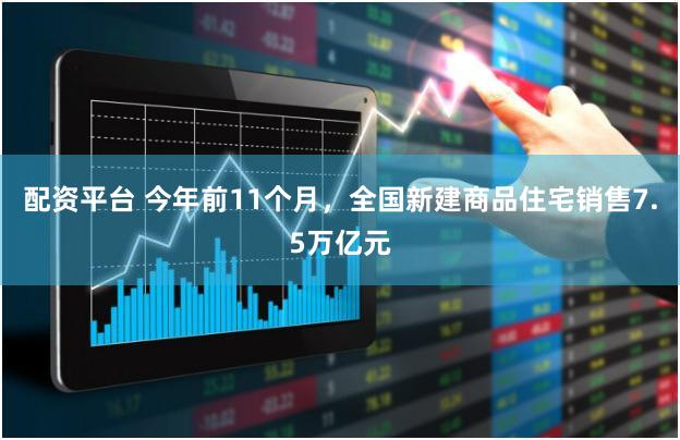 配资平台 今年前11个月，全国新建商品住宅销售7.5万亿元