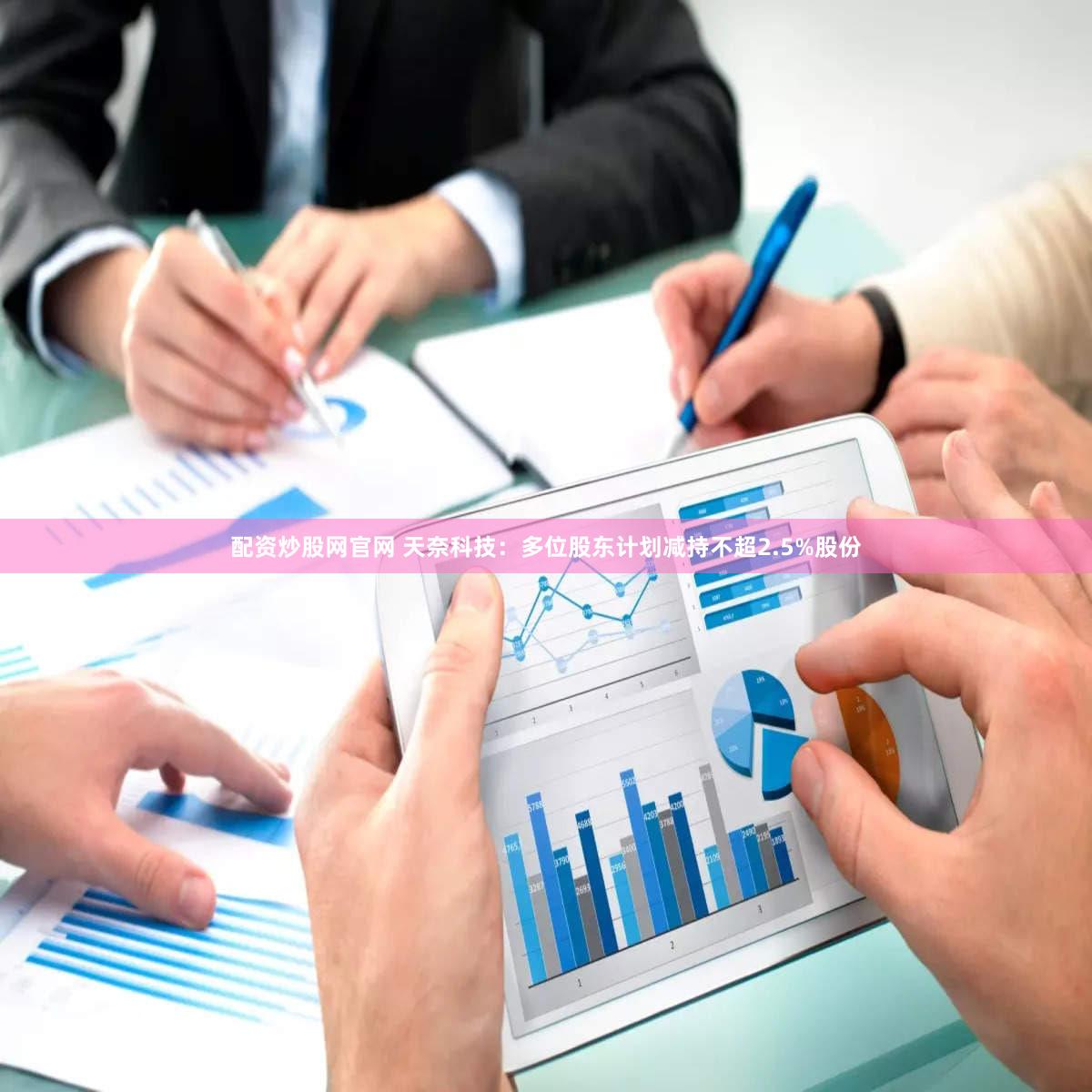 配资炒股网官网 天奈科技：多位股东计划减持不超2.5%股份
