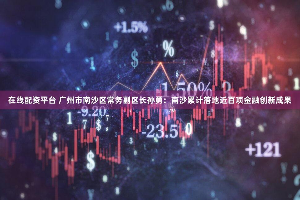 在线配资平台 广州市南沙区常务副区长孙勇：南沙累计落地近百项金融创新成果