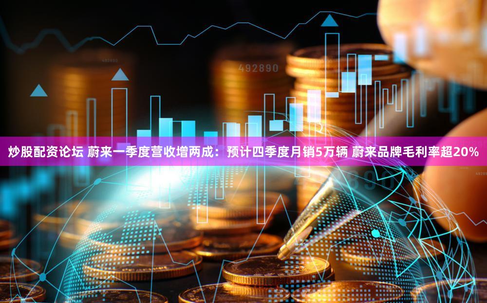 炒股配资论坛 蔚来一季度营收增两成：预计四季度月销5万辆 蔚来品牌毛利率超20%