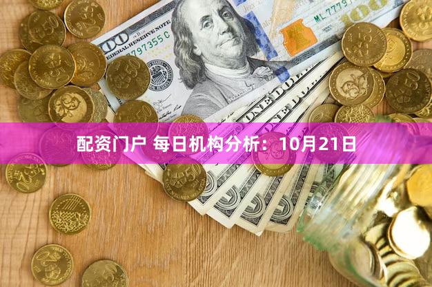 配资门户 每日机构分析：10月21日
