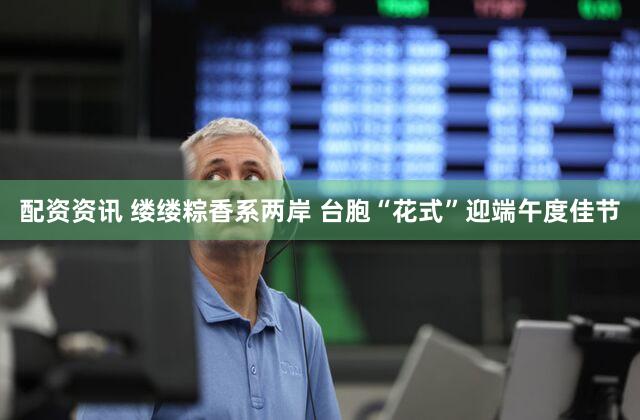 配资资讯 缕缕粽香系两岸 台胞“花式”迎端午度佳节