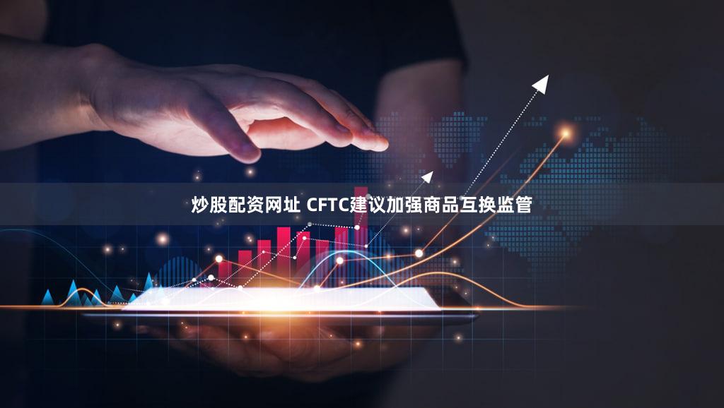 炒股配资网址 CFTC建议加强商品互换监管