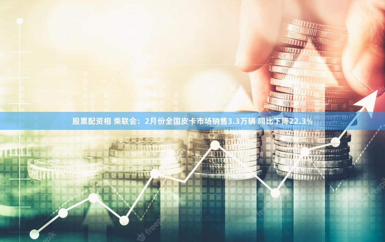 股票配资相 乘联会：2月份全国皮卡市场销售3.3万辆 同比下降22.3%