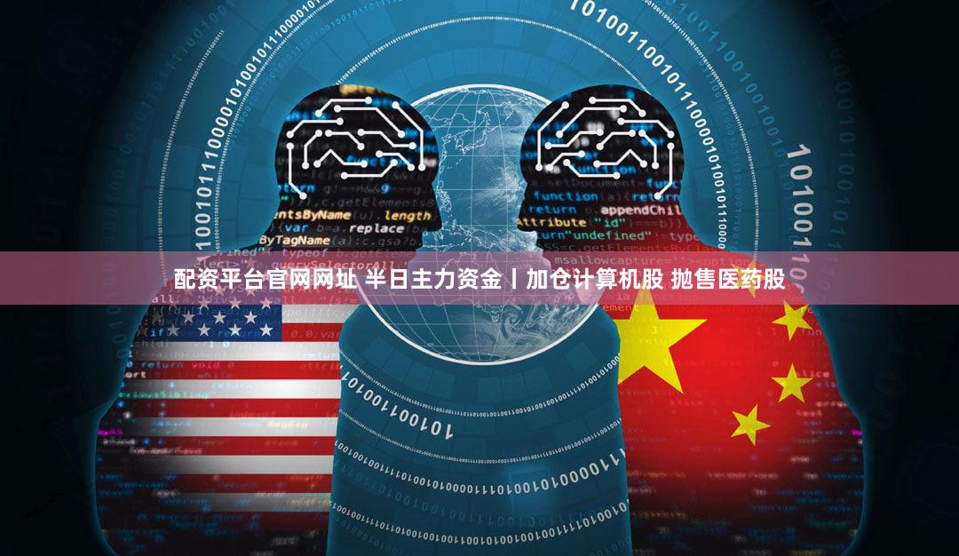 配资平台官网网址 半日主力资金丨加仓计算机股 抛售医药股