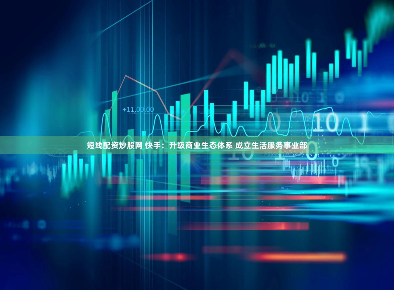 短线配资炒股网 快手：升级商业生态体系 成立生活服务事业部