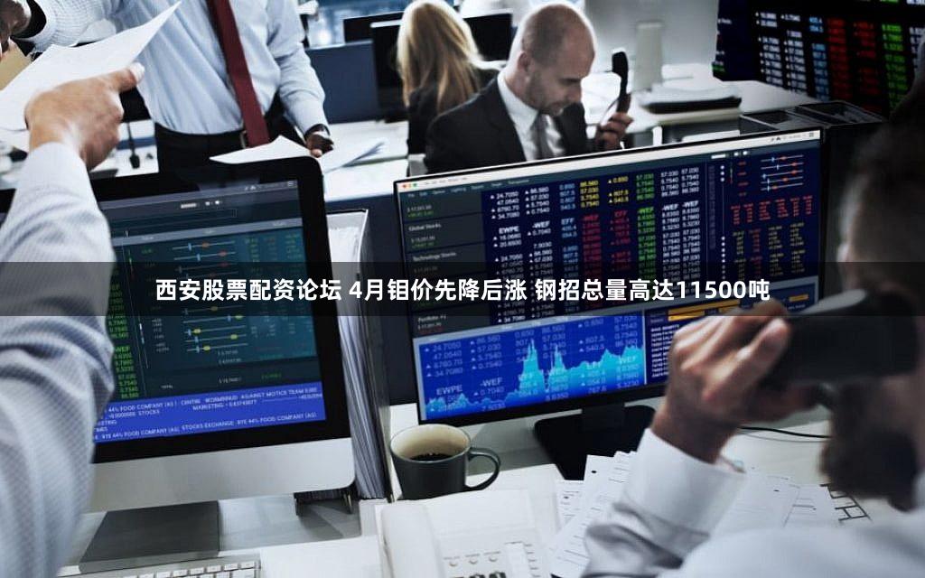 西安股票配资论坛 4月钼价先降后涨 钢招总量高达11500吨