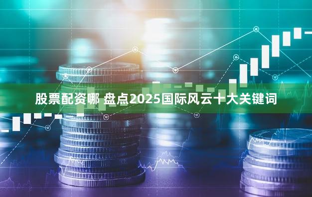股票配资哪 盘点2025国际风云十大关键词