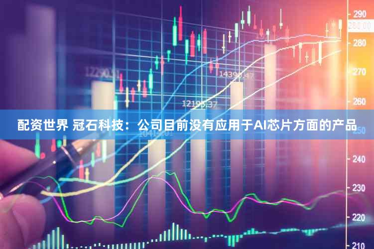 配资世界 冠石科技：公司目前没有应用于AI芯片方面的产品