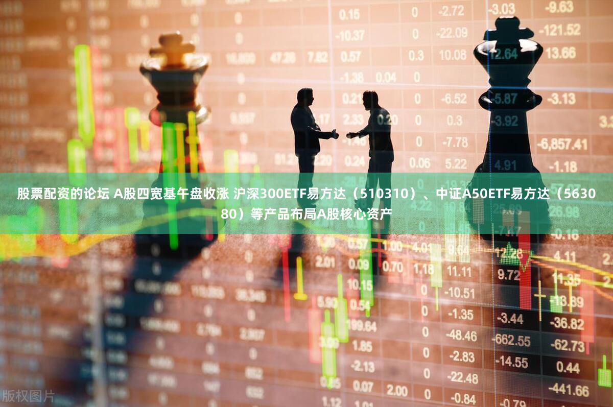 股票配资的论坛 A股四宽基午盘收涨 沪深300ETF易方达（510310）、中证A50ETF易方达（563080）等产品布局A股核心资产