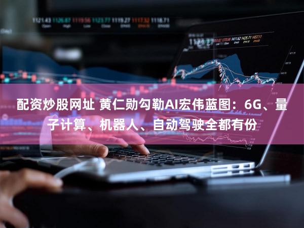 配资炒股网址 黄仁勋勾勒AI宏伟蓝图：6G、量子计算、机器人、自动驾驶全都有份