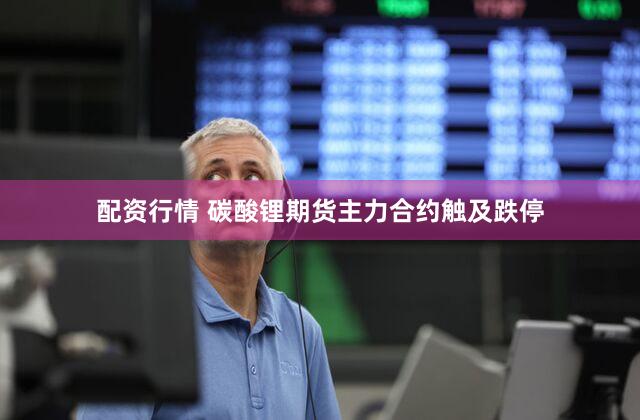 配资行情 碳酸锂期货主力合约触及跌停