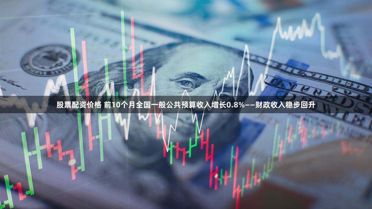 股票配资价格 前10个月全国一般公共预算收入增长0.8%——财政收入稳步回升