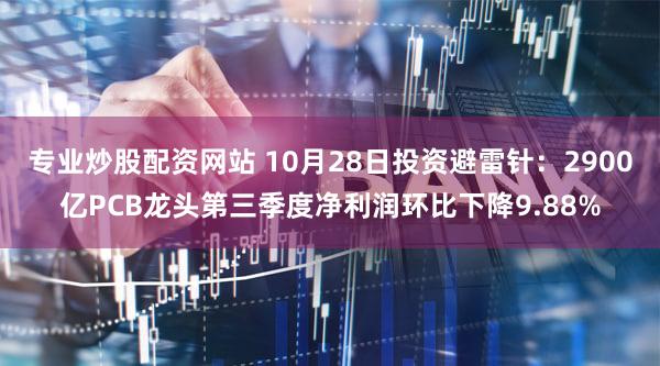 专业炒股配资网站 10月28日投资避雷针：2900亿PCB龙头第三季度净利润环比下降9.88%