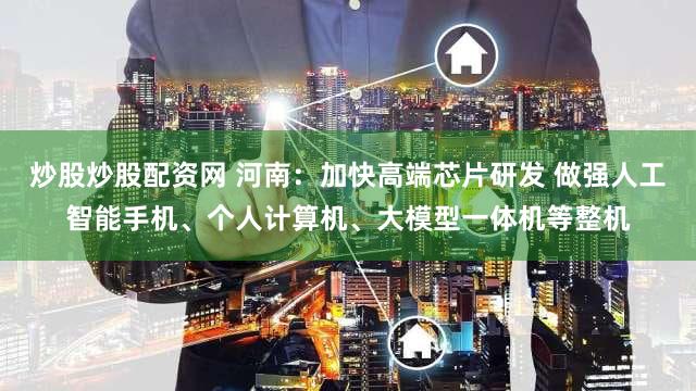 炒股炒股配资网 河南：加快高端芯片研发 做强人工智能手机、个人计算机、大模型一体机等整机