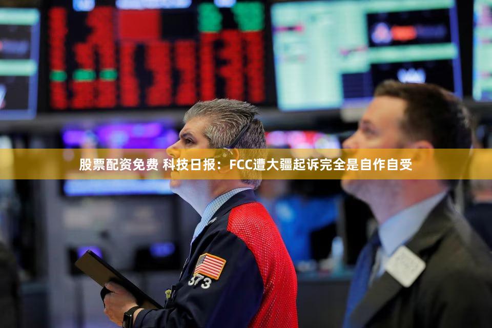 股票配资免费 科技日报：FCC遭大疆起诉完全是自作自受