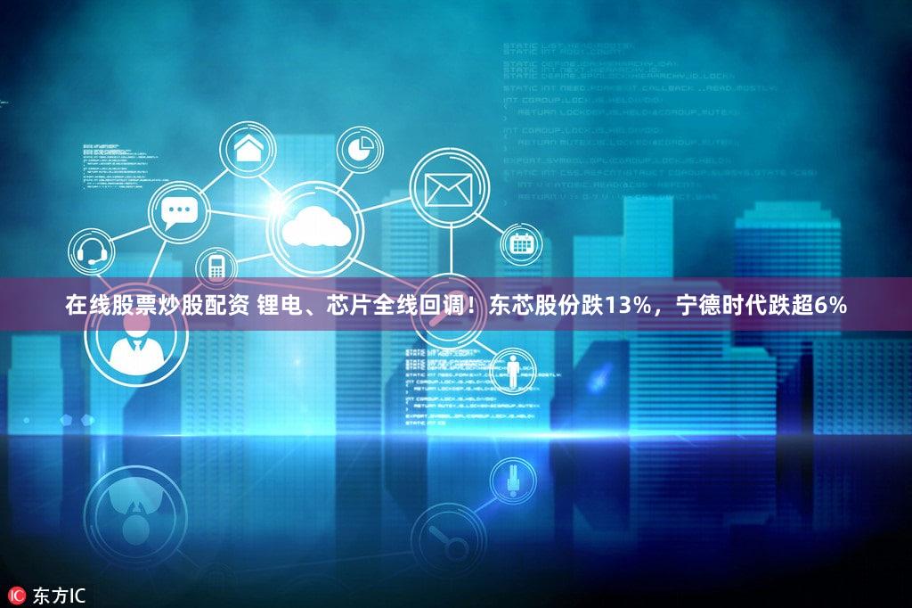 在线股票炒股配资 锂电、芯片全线回调！东芯股份跌13%，宁德时代跌超6%