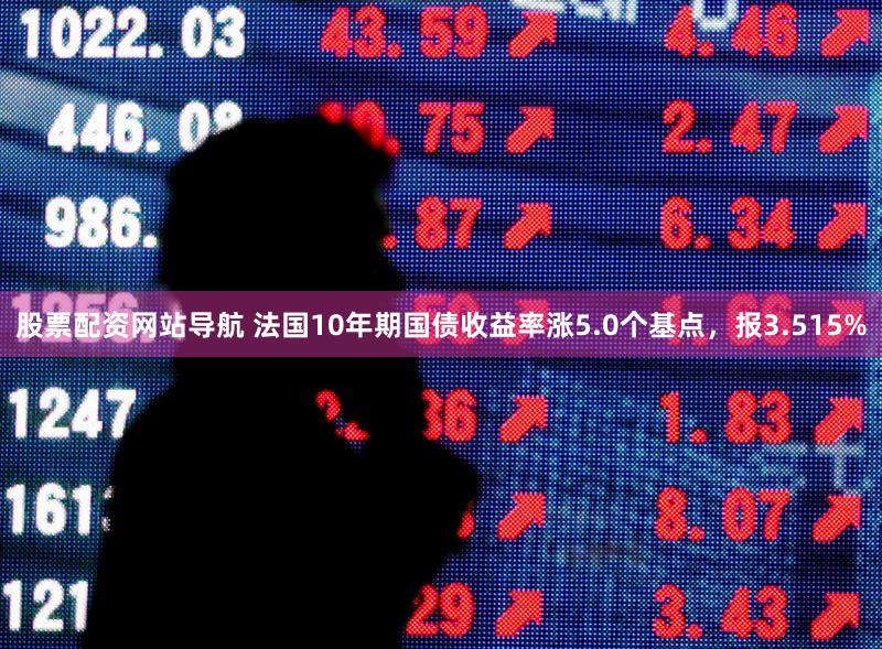 股票配资网站导航 法国10年期国债收益率涨5.0个基点，报3.515%