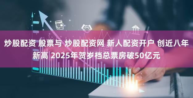 炒股配资 股票与 炒股配资网 新人配资开户 创近八年新高 2025年贺岁档总票房破50亿元