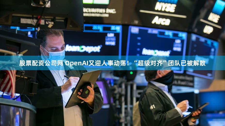 股票配资公司网 OpenAI又迎人事动荡！“超级对齐”团队已被解散