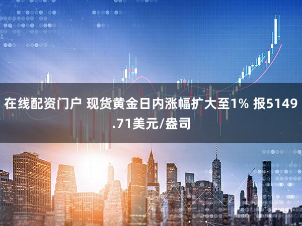 在线配资门户 现货黄金日内涨幅扩大至1% 报5149.71美元/盎司