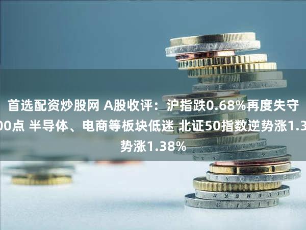 首选配资炒股网 A股收评：沪指跌0.68%再度失守2900点 半导体、电商等板块低迷 北证50指数逆势涨1.38%