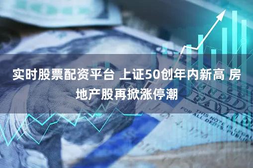 实时股票配资平台 上证50创年内新高 房地产股再掀涨停潮