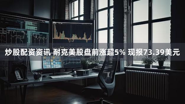 炒股配资资讯 耐克美股盘前涨超5% 现报73.39美元