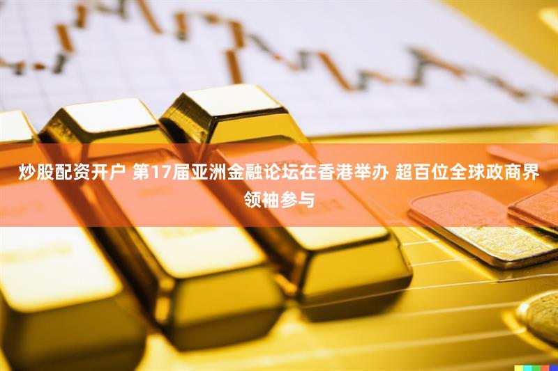 炒股配资开户 第17届亚洲金融论坛在香港举办 超百位全球政商界领袖参与