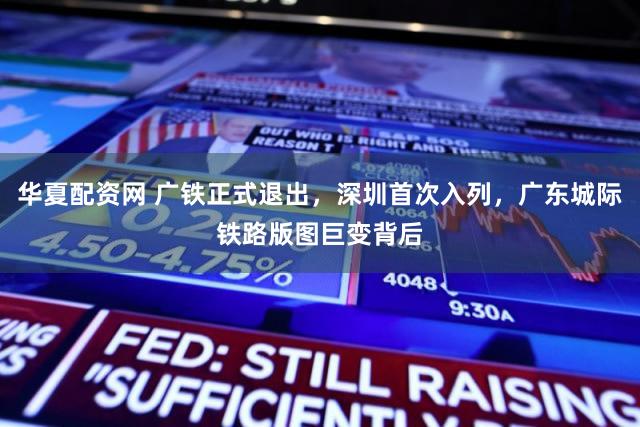 华夏配资网 广铁正式退出,深圳首次入列,广东城际铁路版图巨变背后