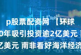 p股票配资网 【环球财经】10年吸引投资逾2亿美元 南非看好海洋经济潜力