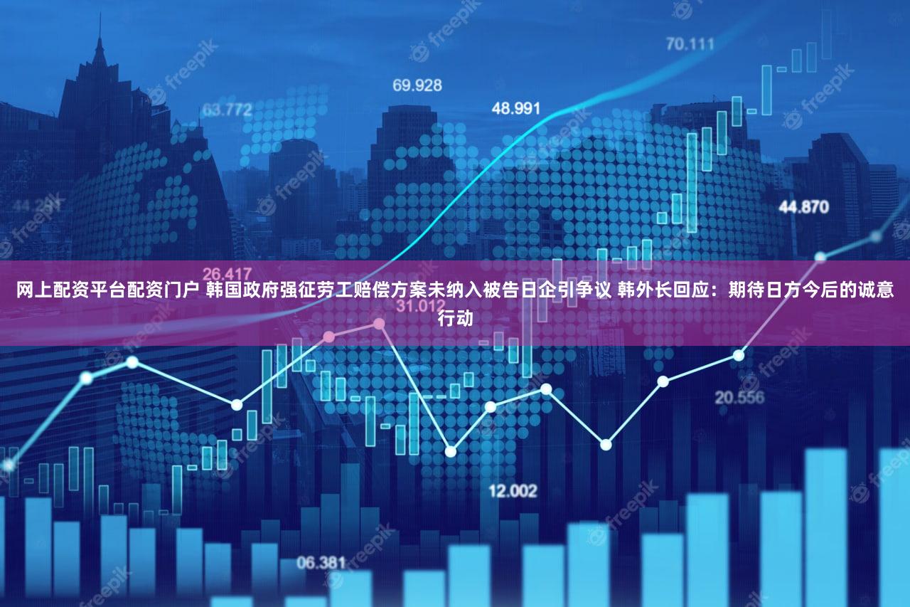 网上配资平台配资门户 韩国政府强征劳工赔偿方案未纳入被告日企引争议 韩外长回应：期待日方今后的诚意行动