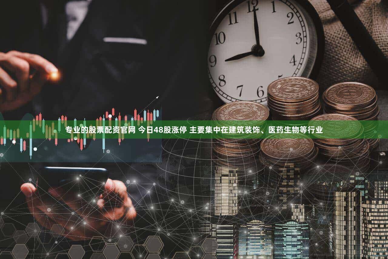 专业的股票配资官网 今日48股涨停 主要集中在建筑装饰、医药生物等行业