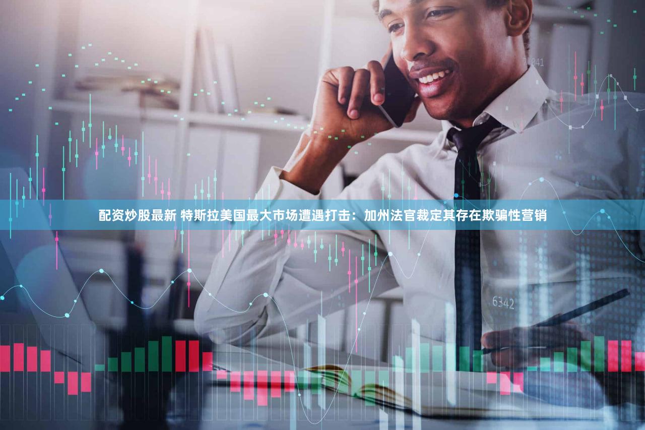 配资炒股最新 特斯拉美国最大市场遭遇打击：加州法官裁定其存在欺骗性营销