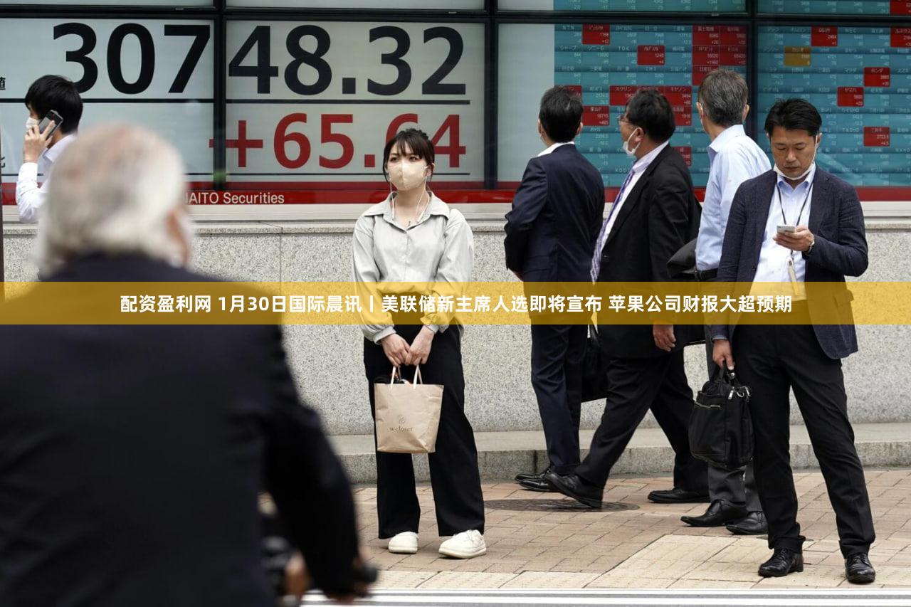 配资盈利网 1月30日国际晨讯丨美联储新主席人选即将宣布 苹果公司财报大超预期