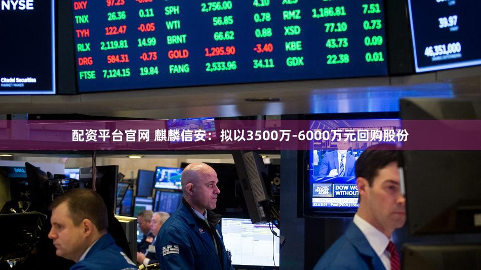 配资平台官网 麒麟信安：拟以3500万-6000万元回购股份