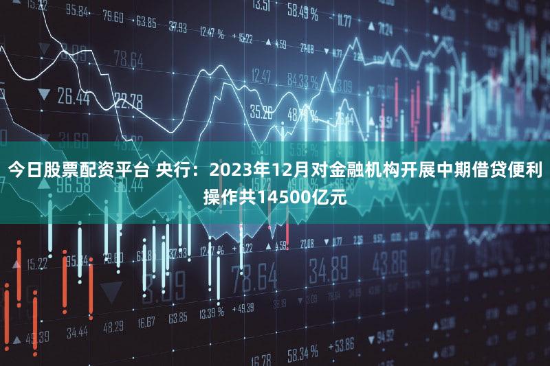 今日股票配资平台 央行：2023年12月对金融机构开展中期借贷便利操作共14500亿元