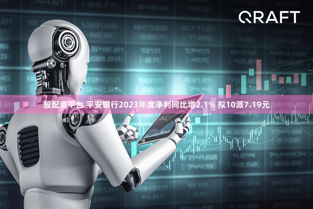 股配资平台 平安银行2023年度净利同比增2.1% 拟10派7.19元