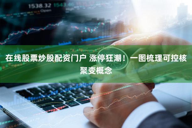 在线股票炒股配资门户 涨停狂潮！一图梳理可控核聚变概念