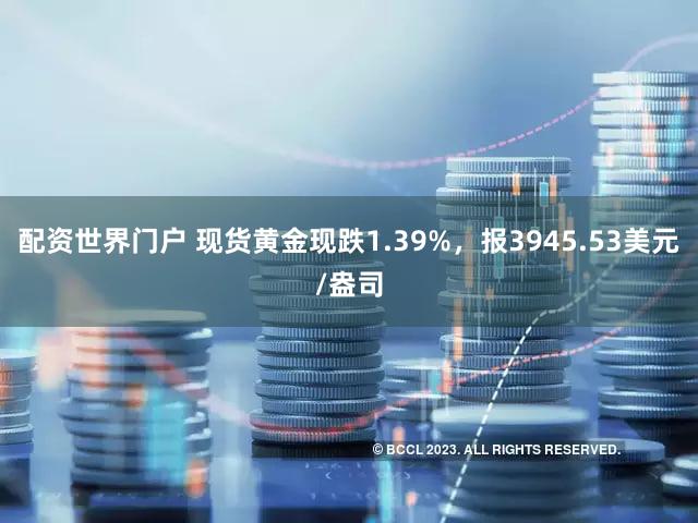 配资世界门户 现货黄金现跌1.39%，报3945.53美元/盎司