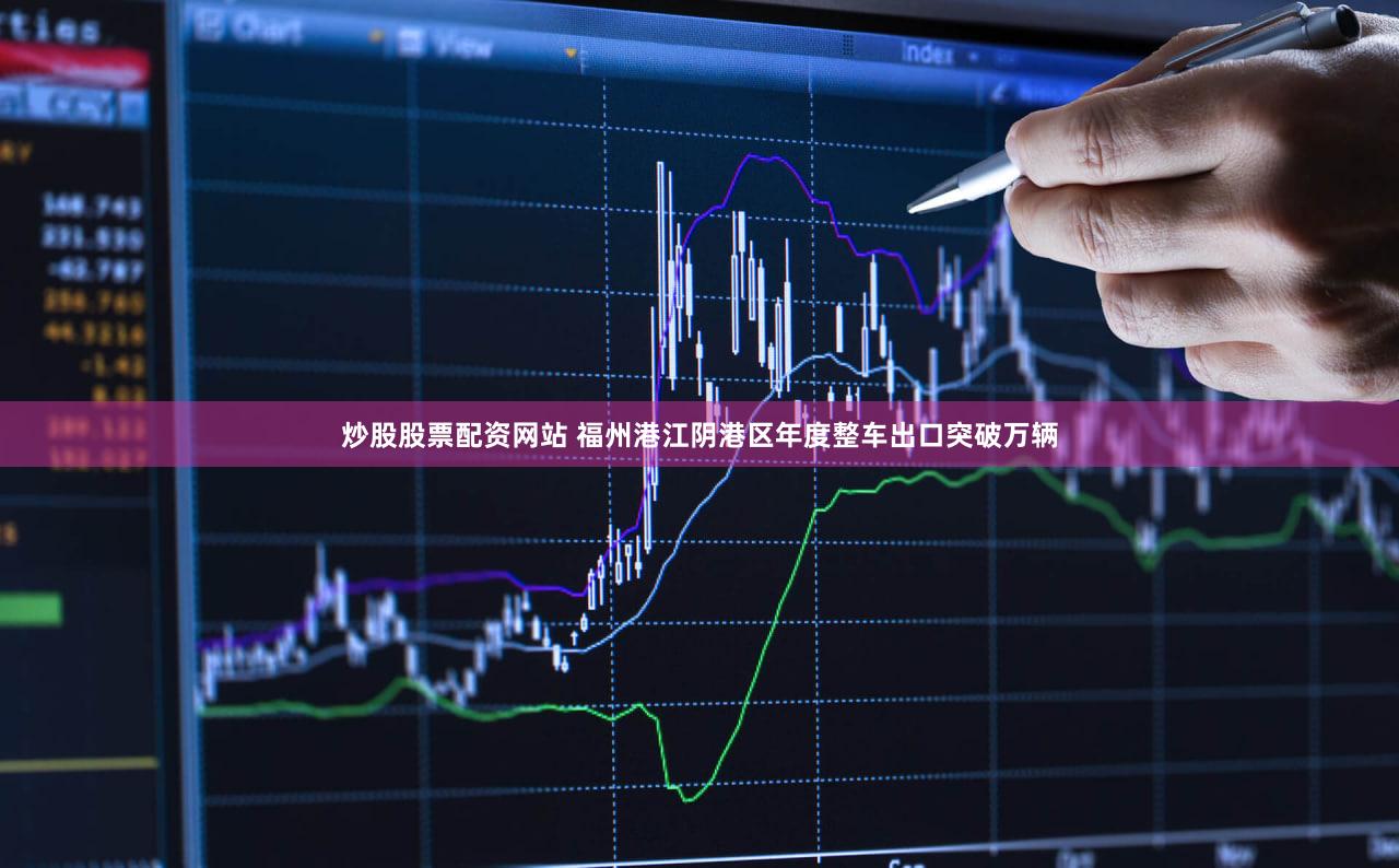 炒股股票配资网站 福州港江阴港区年度整车出口突破万辆