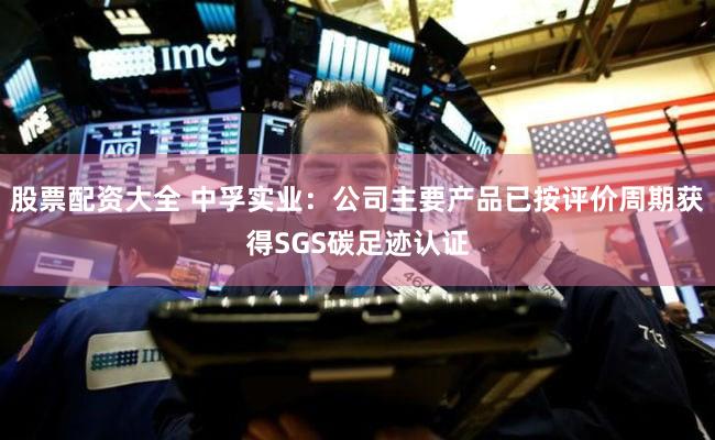 股票配资大全 中孚实业：公司主要产品已按评价周期获得SGS碳足迹认证