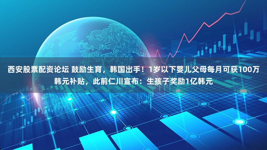 西安股票配资论坛 鼓励生育，韩国出手！1岁以下婴儿父母每月可获100万韩元补贴，此前仁川宣布：生孩子奖励1亿韩元