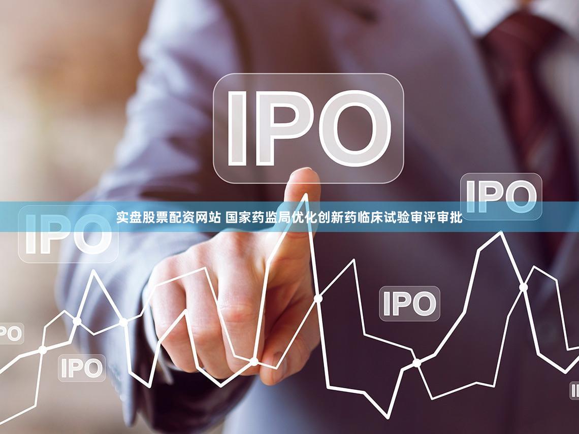 实盘股票配资网站 国家药监局优化创新药临床试验审评审批