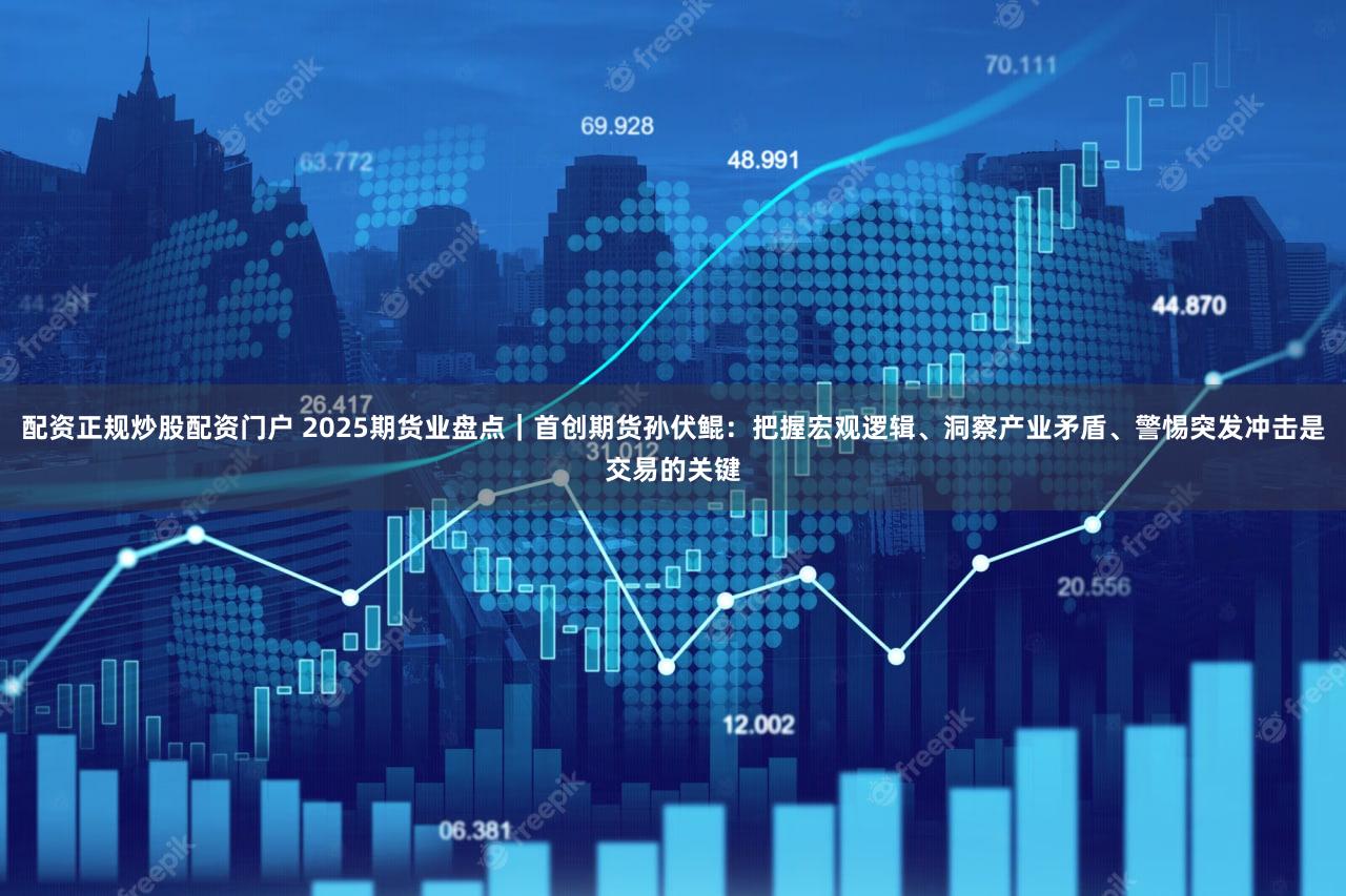 配资正规炒股配资门户 2025期货业盘点|首创期货孙伏鲲:把握宏观逻辑、洞察产业矛盾、警惕突发冲击是交易的关键