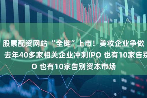 股票配资网站 “全链”上市!美妆企业争做“第一股” 去年40多家相关企业冲刺IPO 也有10家告别资本市场