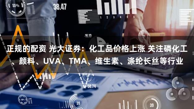 正规的配资 光大证券：化工品价格上涨 关注磷化工、颜料、UVA、TMA、维生素、涤纶长丝等行业