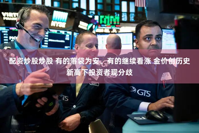 配资炒股炒股 有的落袋为安、有的继续看涨 金价创历史新高下投资者现分歧