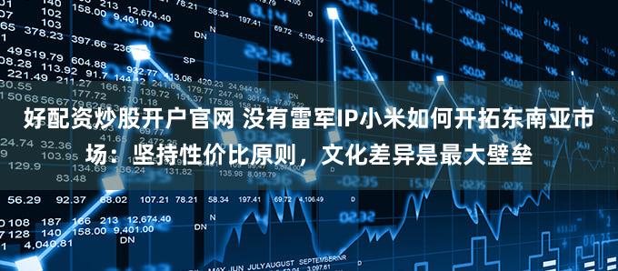 好配资炒股开户官网 没有雷军IP小米如何开拓东南亚市场:坚持性价比原则,文化差异是最大壁垒